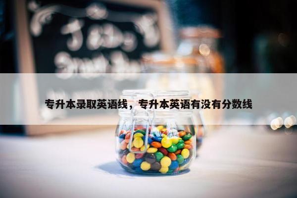 专升本录取英语线，专升本英语有没有分数线