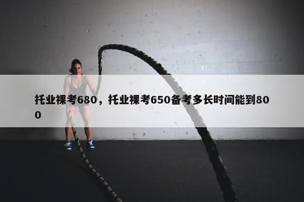 托业裸考680，托业裸考650备考多长时间能到800