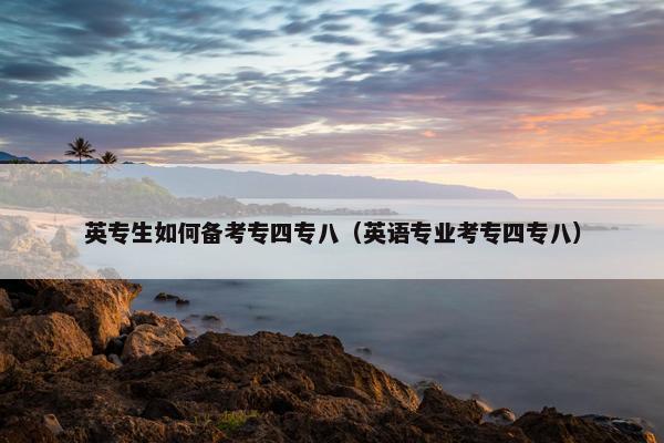英专生如何备考专四专八（英语专业考专四专八）