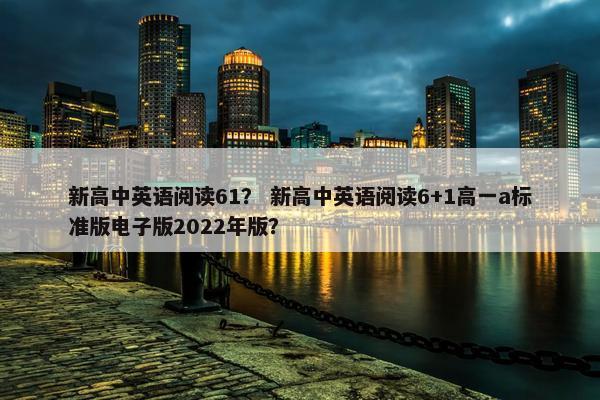新高中英语阅读61？ 新高中英语阅读6+1高一a标准版电子版2022年版？