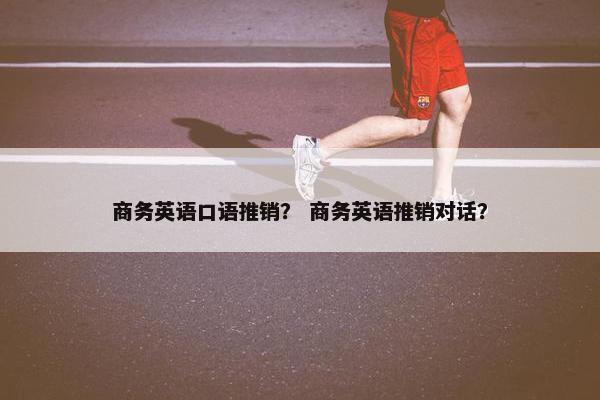 商务英语口语推销？ 商务英语推销对话？