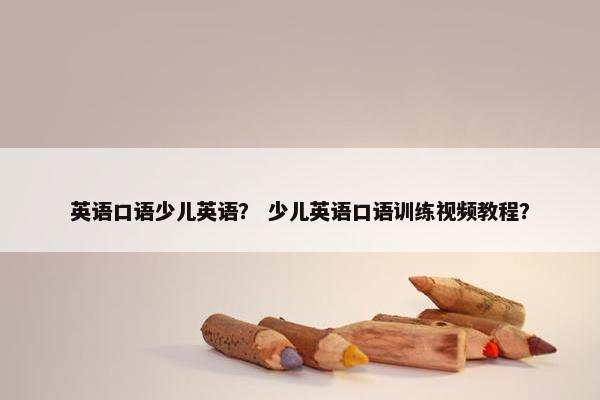 英语口语少儿英语？ 少儿英语口语训练视频教程？