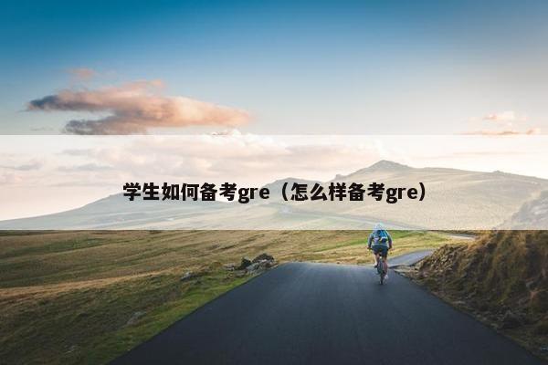 学生如何备考gre（怎么样备考gre）