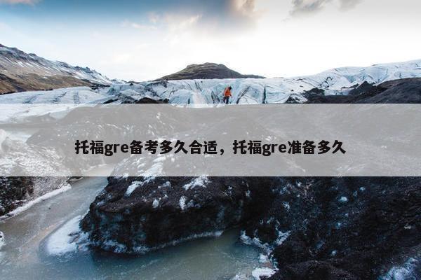 托福gre备考多久合适，托福gre准备多久