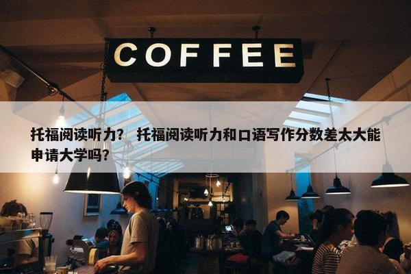 托福阅读听力？ 托福阅读听力和口语写作分数差太大能申请大学吗？