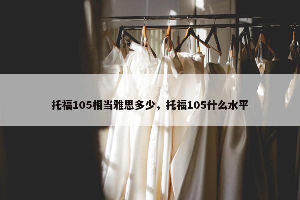 托福105相当雅思多少，托福105什么水平