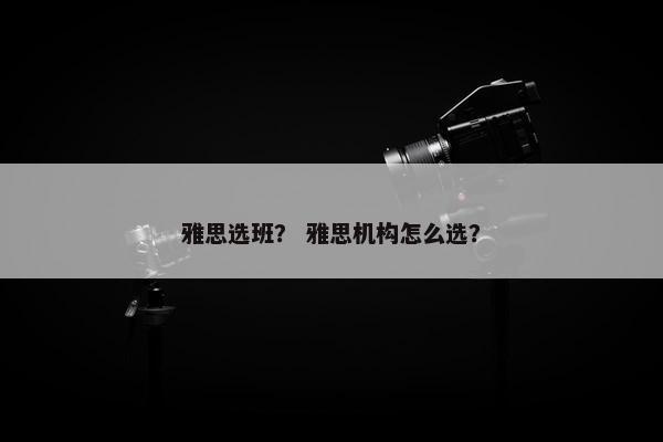 雅思选班？ 雅思机构怎么选？