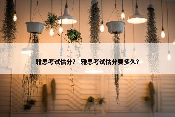 雅思考试估分？ 雅思考试估分要多久？