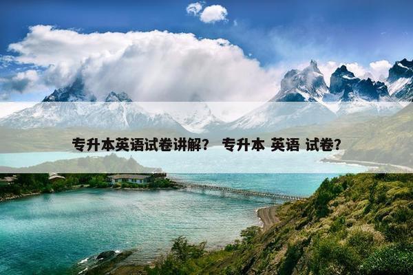 专升本英语试卷讲解？ 专升本 英语 试卷？