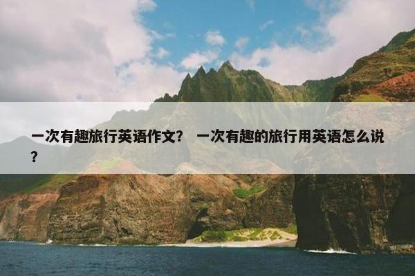 一次有趣旅行英语作文？ 一次有趣的旅行用英语怎么说？