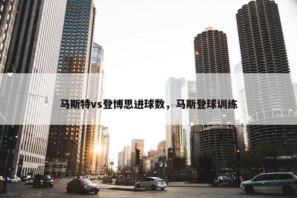马斯特vs登博思进球数，马斯登球训练
