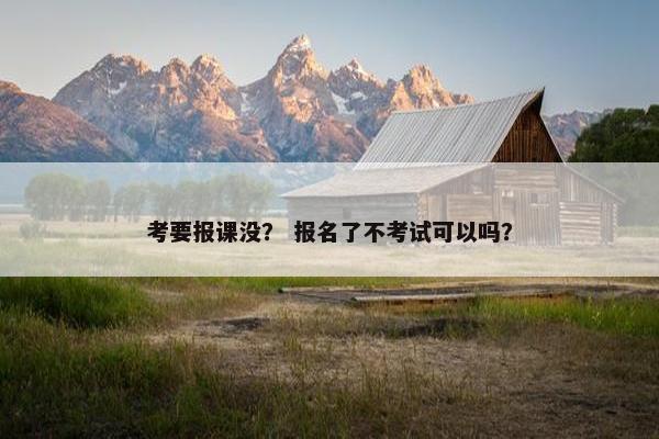 考要报课没？ 报名了不考试可以吗？