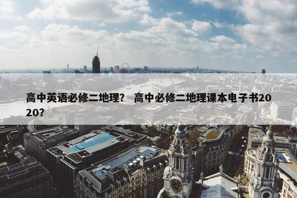 高中英语必修二地理？ 高中必修二地理课本电子书2020？