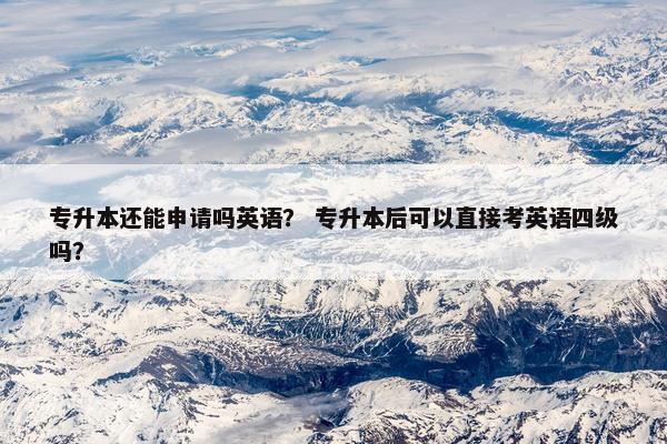 专升本还能申请吗英语？ 专升本后可以直接考英语四级吗？