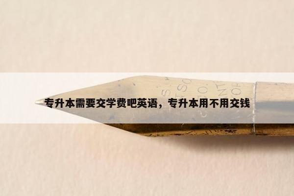 专升本需要交学费吧英语，专升本用不用交钱