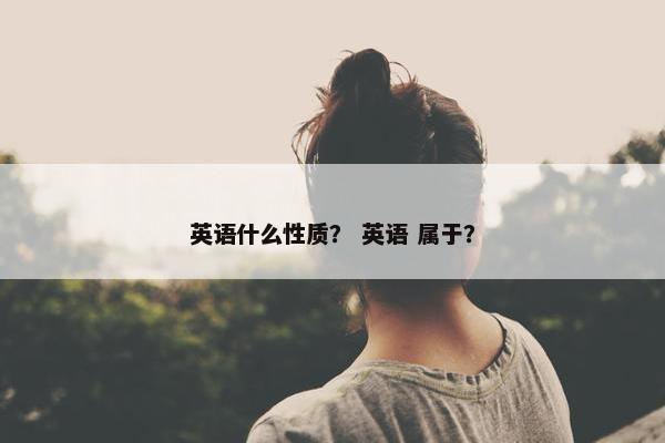 英语什么性质？ 英语 属于？
