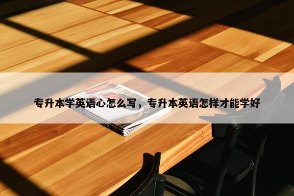 专升本学英语心怎么写，专升本英语怎样才能学好