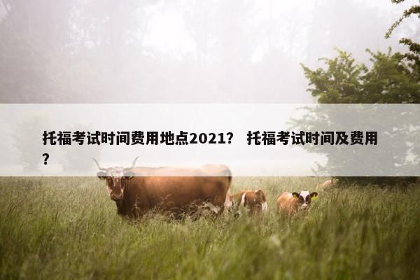 托福考试时间费用地点2021？ 托福考试时间及费用？