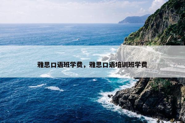 雅思口语班学费，雅思口语培训班学费