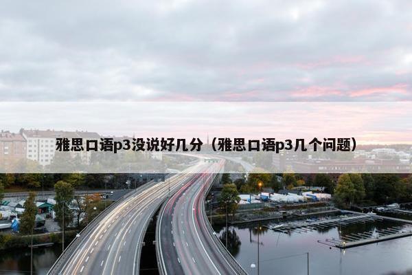 雅思口语p3没说好几分（雅思口语p3几个问题）