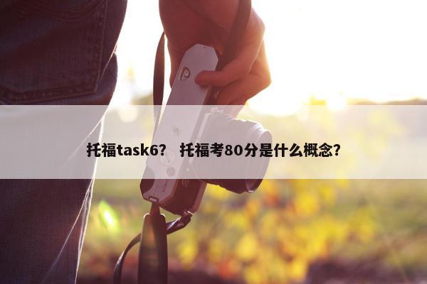 托福task6？ 托福考80分是什么概念？
