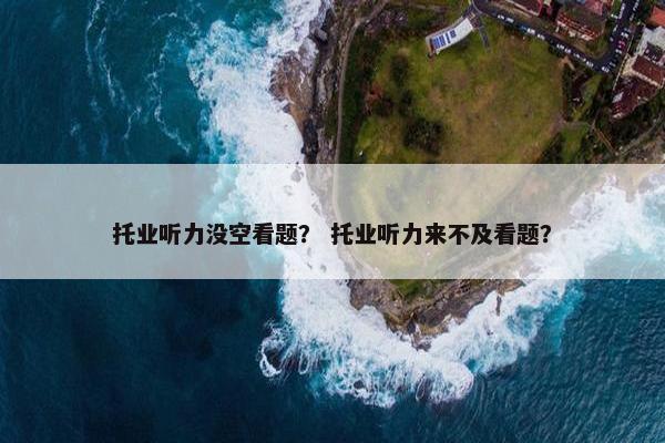 托业听力没空看题？ 托业听力来不及看题？