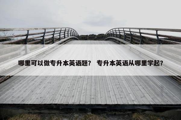 哪里可以做专升本英语题？ 专升本英语从哪里学起？