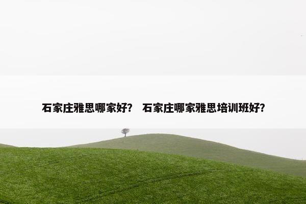 石家庄雅思哪家好？ 石家庄哪家雅思培训班好？