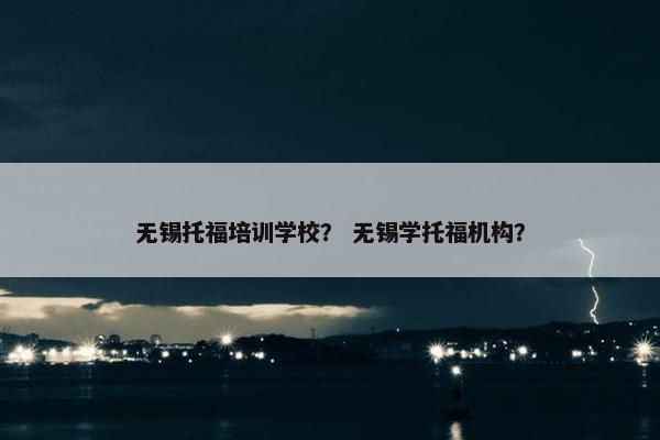 无锡托福培训学校？ 无锡学托福机构？