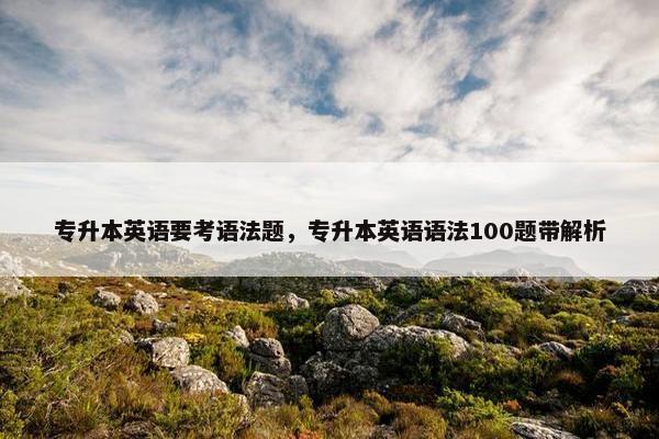 专升本英语要考语法题，专升本英语语法100题带解析