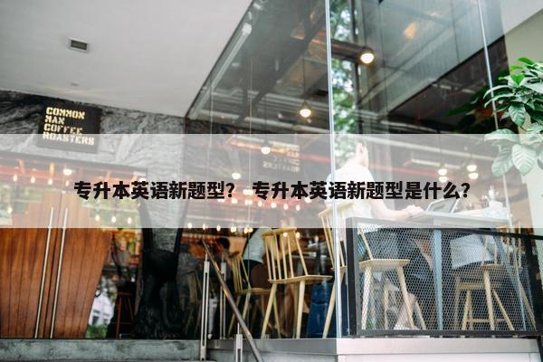 专升本英语新题型？ 专升本英语新题型是什么？