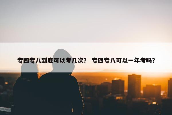 专四专八到底可以考几次？ 专四专八可以一年考吗？