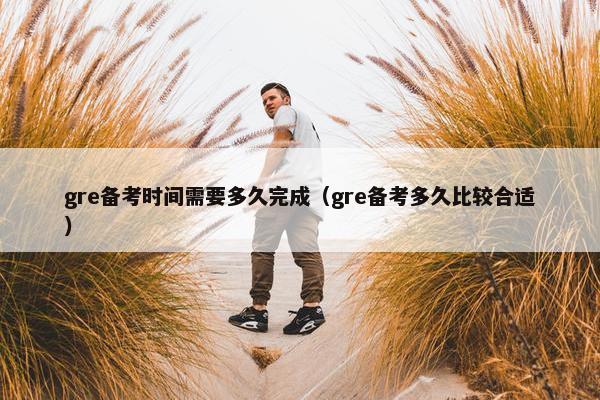 gre备考时间需要多久完成（gre备考多久比较合适）