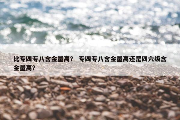 比专四专八含金量高？ 专四专八含金量高还是四六级含金量高？