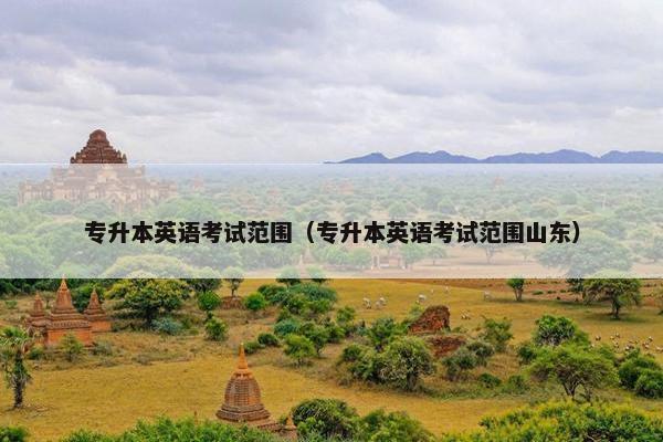 专升本英语考试范围（专升本英语考试范围山东）