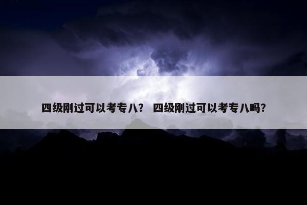 四级刚过可以考专八？ 四级刚过可以考专八吗？