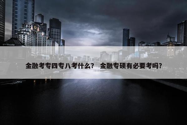 金融考专四专八考什么？ 金融专硕有必要考吗？