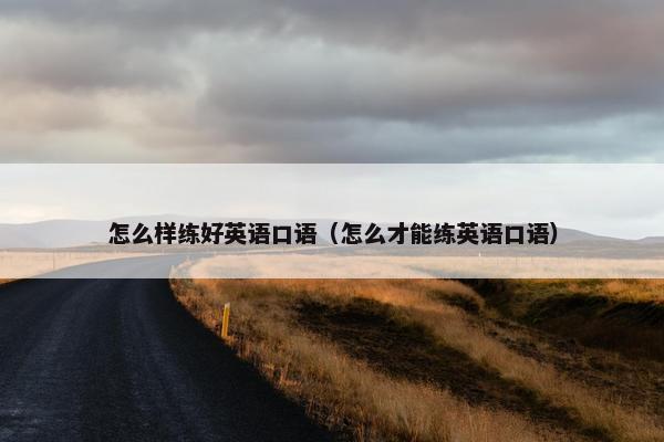 怎么样练好英语口语（怎么才能练英语口语）