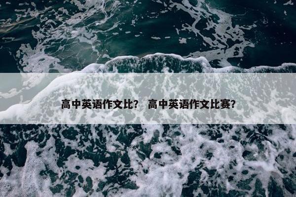 高中英语作文比？ 高中英语作文比赛？