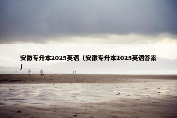 安徽专升本2025英语（安徽专升本2025英语答案）