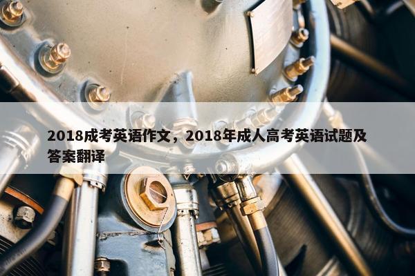 2018成考英语作文，2018年成人高考英语试题及答案翻译