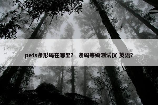 pets条形码在哪里？ 条码等级测试仪 英语？