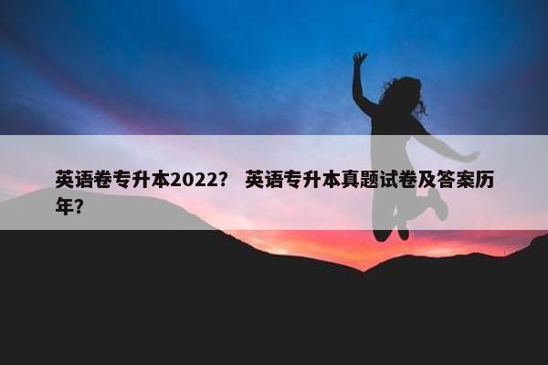 英语卷专升本2022？ 英语专升本真题试卷及答案历年？