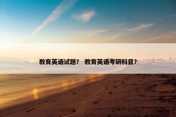 教育英语试题？ 教育英语考研科目？