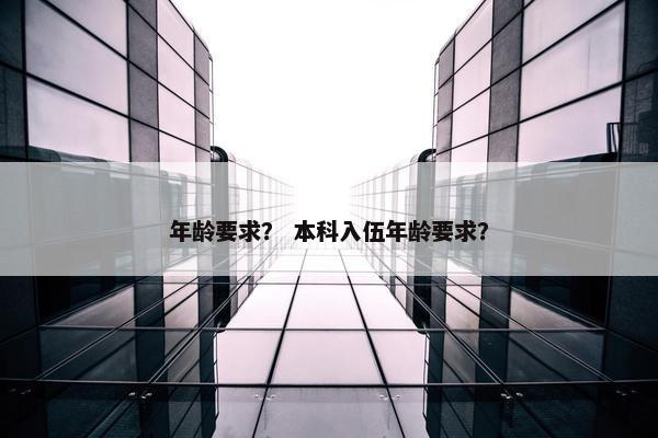 年龄要求？ 本科入伍年龄要求？