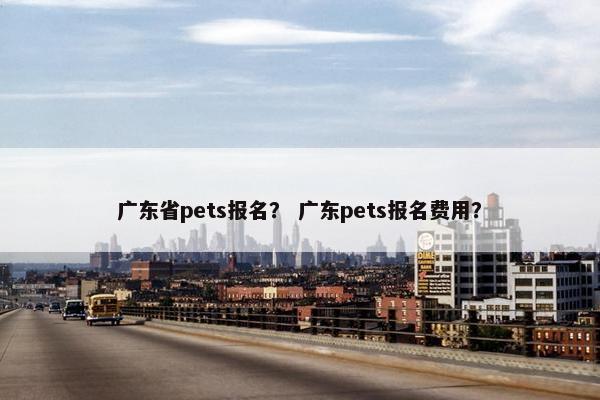 广东省pets报名？ 广东pets报名费用？