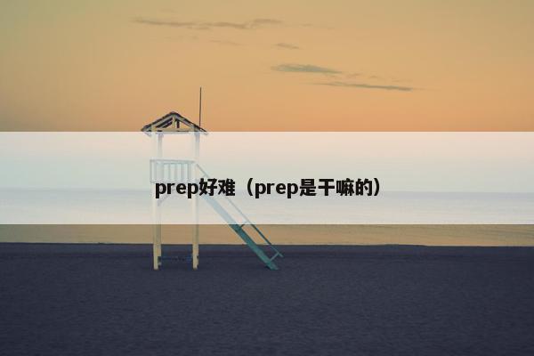 prep好难（prep是干嘛的）