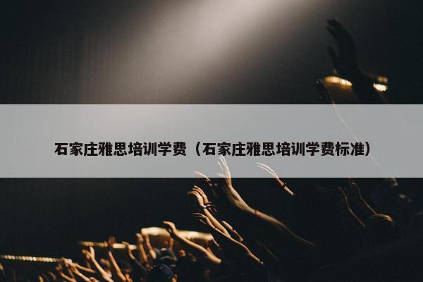 石家庄雅思培训学费（石家庄雅思培训学费标准）