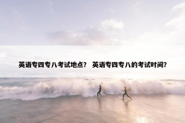 英语专四专八考试地点？ 英语专四专八的考试时间？