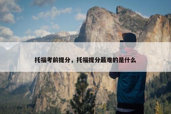 托福考前提分，托福提分最难的是什么